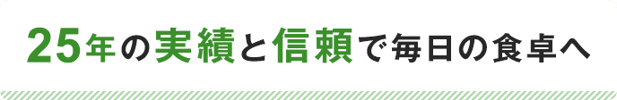 25年の実績と信頼で毎日の食卓へ