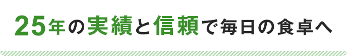 25年の実績と信頼で毎日の食卓へ